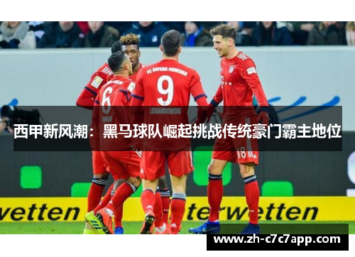 西甲新风潮：黑马球队崛起挑战传统豪门霸主地位
