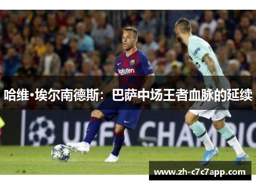 哈维·埃尔南德斯：巴萨中场王者血脉的延续