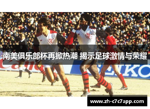 南美俱乐部杯再掀热潮 揭示足球激情与荣耀