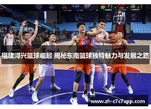 福建浔兴篮球崛起 揭秘东南篮球独特魅力与发展之路