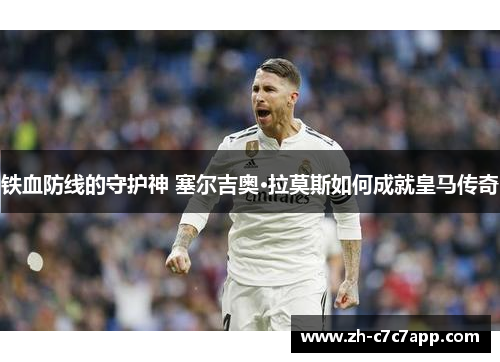 铁血防线的守护神 塞尔吉奥·拉莫斯如何成就皇马传奇