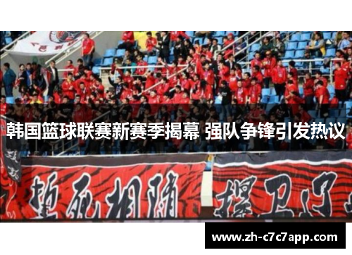 韩国篮球联赛新赛季揭幕 强队争锋引发热议