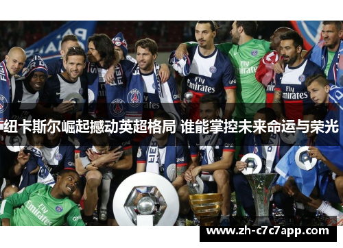 纽卡斯尔崛起撼动英超格局 谁能掌控未来命运与荣光