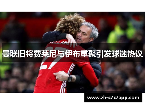 曼联旧将费莱尼与伊布重聚引发球迷热议
